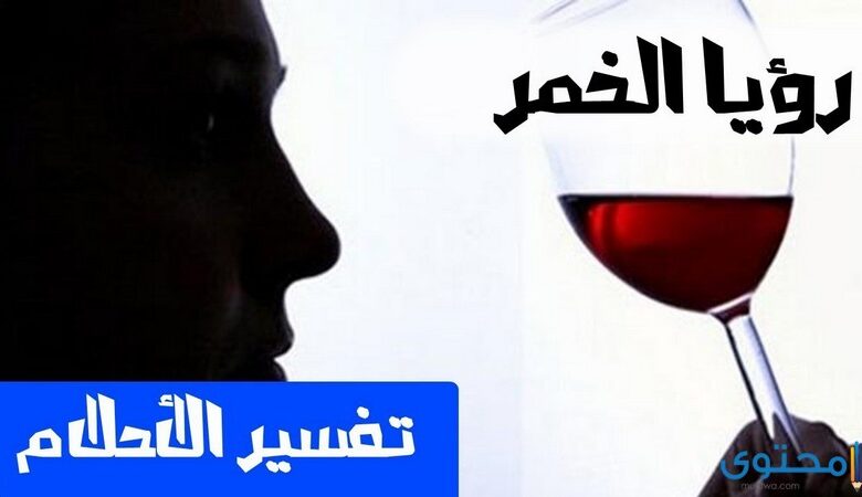 تفسير رؤية الخمر في المنام لابن سيرين والنابلسي